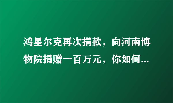 鸿星尔克再次捐款，向河南博物院捐赠一百万元，你如何看待鸿星尔克的举动？