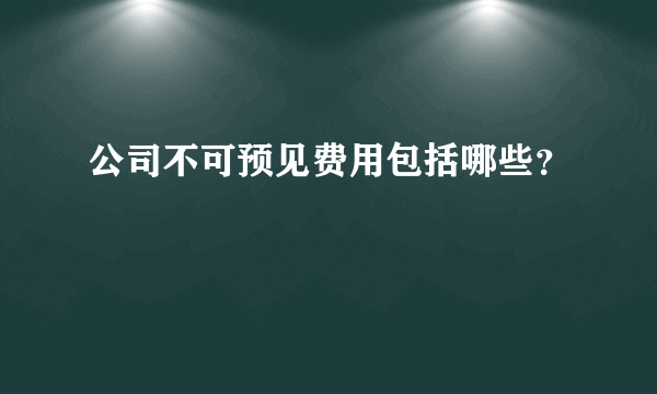 公司不可预见费用包括哪些？