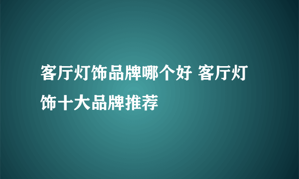 客厅灯饰品牌哪个好 客厅灯饰十大品牌推荐