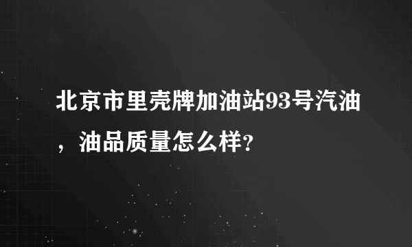 北京市里壳牌加油站93号汽油，油品质量怎么样？