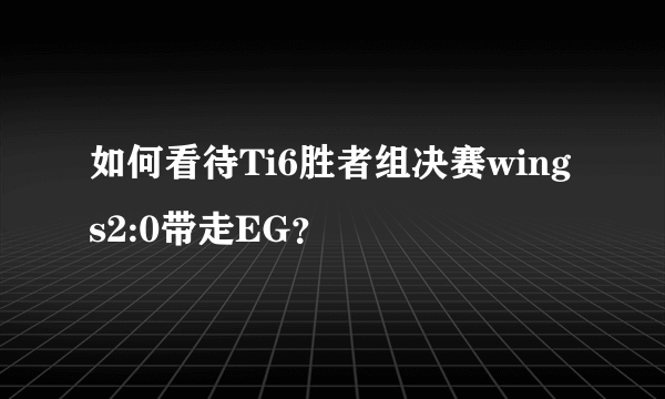 如何看待Ti6胜者组决赛wings2:0带走EG？