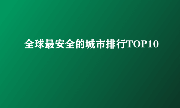 全球最安全的城市排行TOP10