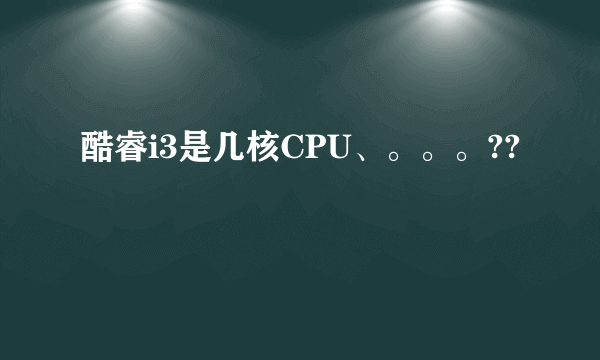 酷睿i3是几核CPU、。。。??