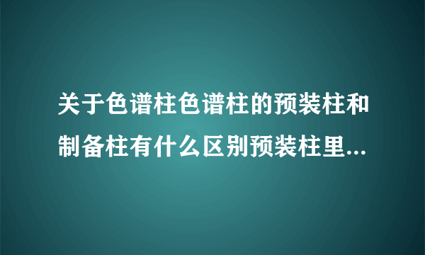 关于色谱柱色谱柱的预装柱和制备柱有什么区别预装柱里有填料吗?如果我用整体柱需不需要专门的填装工具