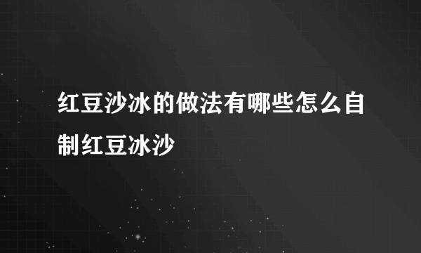 红豆沙冰的做法有哪些怎么自制红豆冰沙