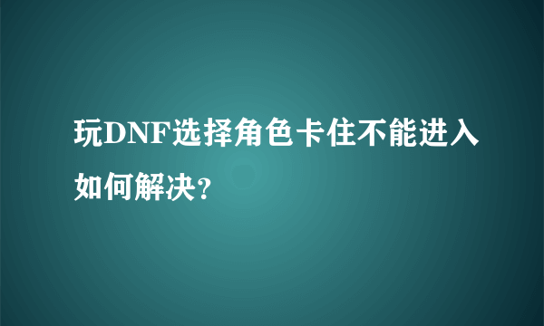 玩DNF选择角色卡住不能进入如何解决？