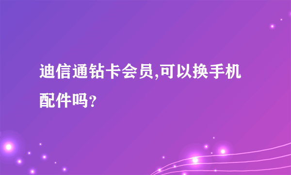 迪信通钻卡会员,可以换手机配件吗？