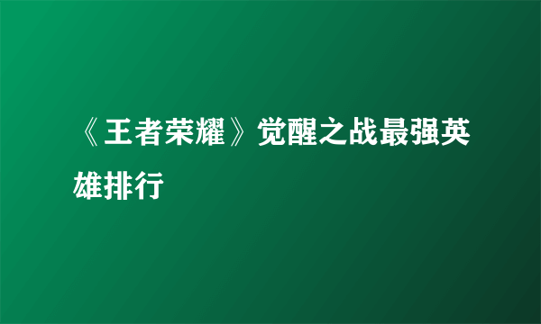 《王者荣耀》觉醒之战最强英雄排行