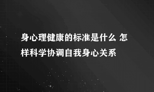 身心理健康的标准是什么 怎样科学协调自我身心关系