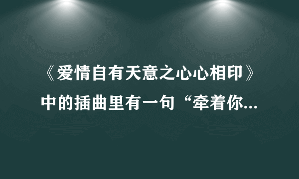 《爱情自有天意之心心相印》中的插曲里有一句“牵着你的手，却走不下去。”是什么歌？