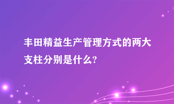 丰田精益生产管理方式的两大支柱分别是什么?