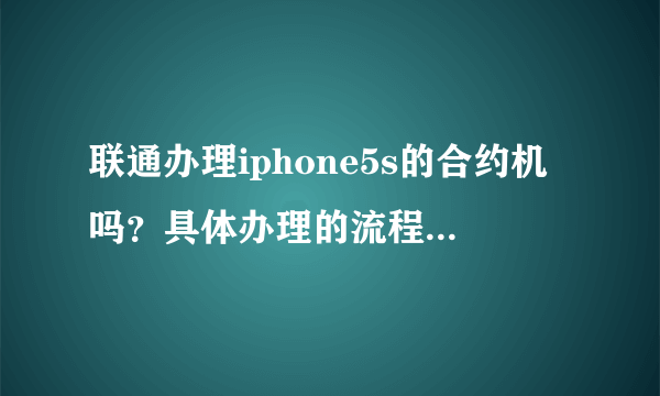 联通办理iphone5s的合约机吗？具体办理的流程是怎么办理的？请详细告知，谢谢！