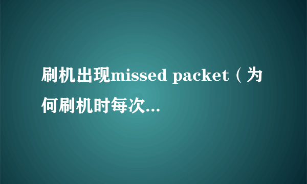 刷机出现missed packet（为何刷机时每次都出现installationaborted啊）