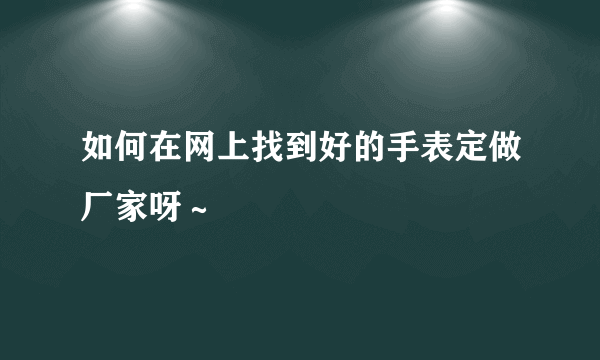 如何在网上找到好的手表定做厂家呀～