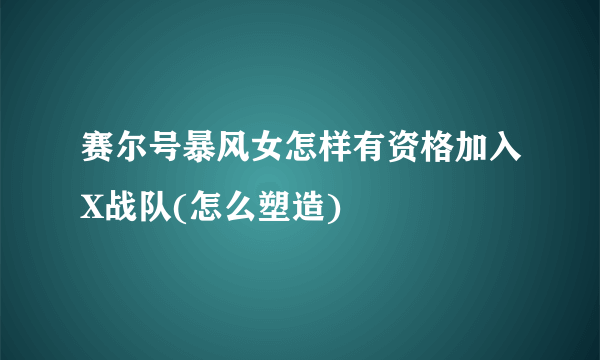 赛尔号暴风女怎样有资格加入X战队(怎么塑造)