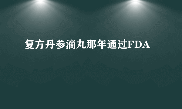 复方丹参滴丸那年通过FDA