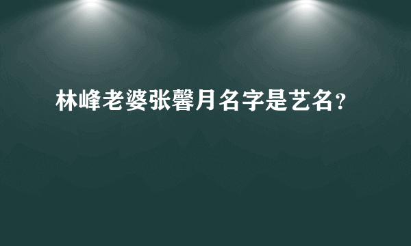 林峰老婆张馨月名字是艺名？