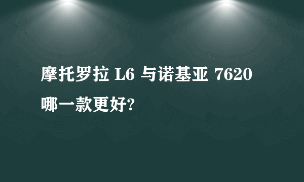 摩托罗拉 L6 与诺基亚 7620哪一款更好?