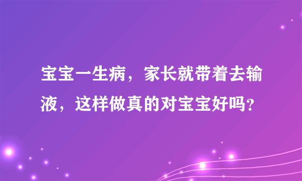 宝宝一生病，家长就带着去输液，这样做真的对宝宝好吗？