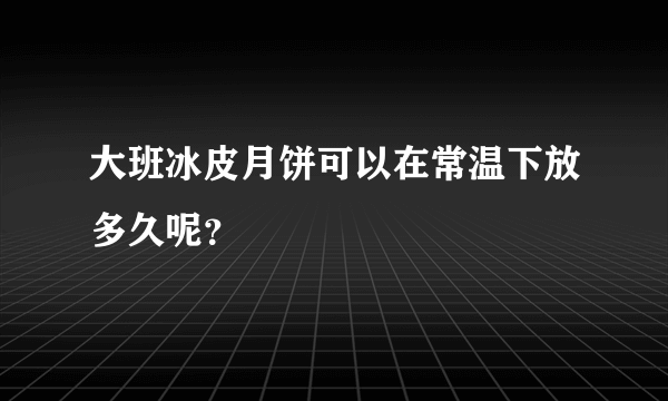 大班冰皮月饼可以在常温下放多久呢？