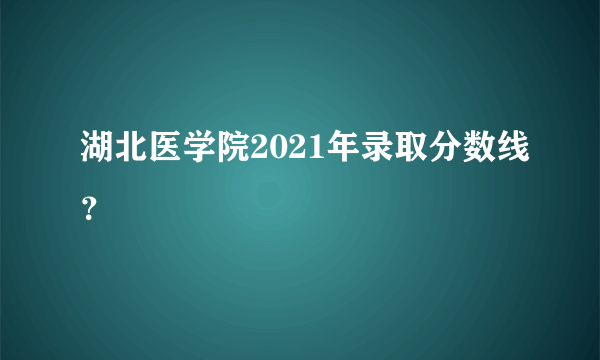 湖北医学院2021年录取分数线？