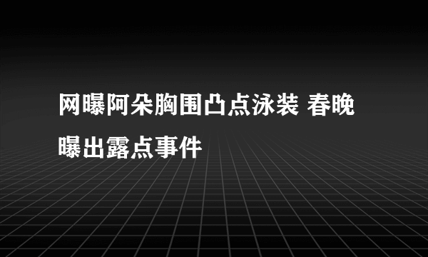 网曝阿朵胸围凸点泳装 春晚曝出露点事件