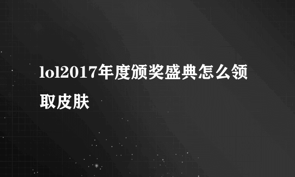 lol2017年度颁奖盛典怎么领取皮肤