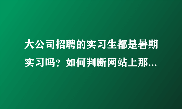 大公司招聘的实习生都是暑期实习吗？如何判断网站上那些公司招聘的实习人员在什么时间工作呢？