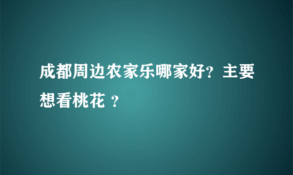 成都周边农家乐哪家好？主要想看桃花 ？