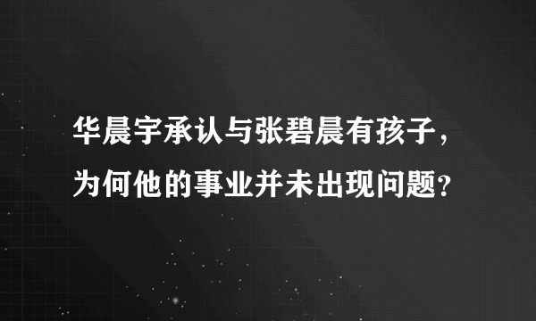 华晨宇承认与张碧晨有孩子，为何他的事业并未出现问题？