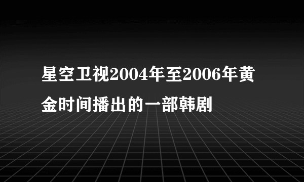 星空卫视2004年至2006年黄金时间播出的一部韩剧