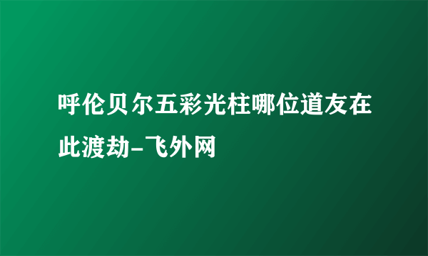 呼伦贝尔五彩光柱哪位道友在此渡劫-飞外网