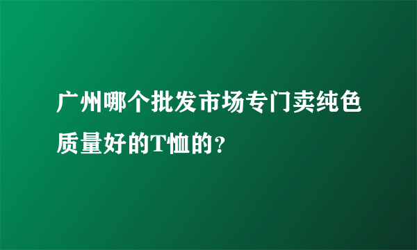 广州哪个批发市场专门卖纯色质量好的T恤的？