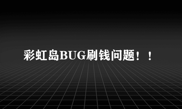 彩虹岛BUG刷钱问题！！