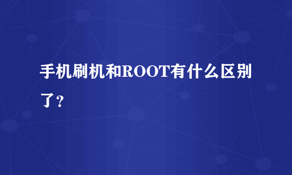 手机刷机和ROOT有什么区别了？