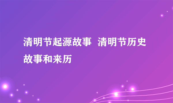 清明节起源故事  清明节历史故事和来历