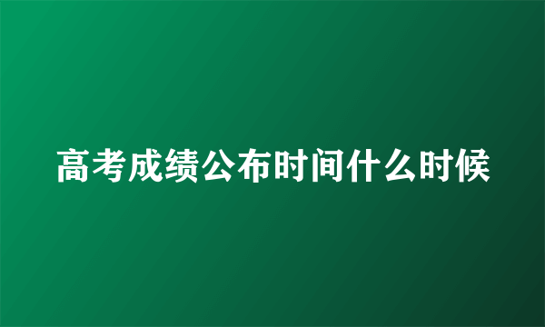 高考成绩公布时间什么时候