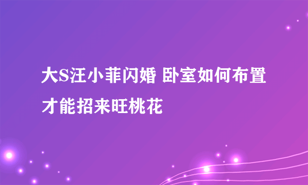 大S汪小菲闪婚 卧室如何布置才能招来旺桃花