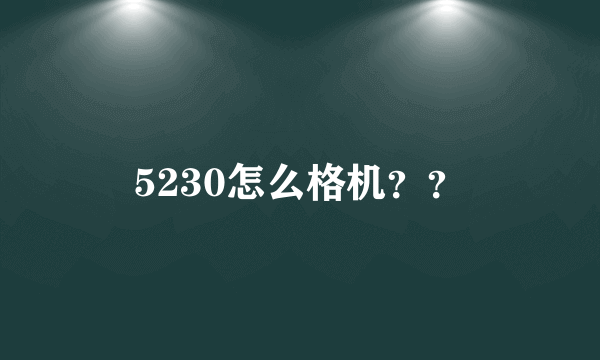 5230怎么格机？？