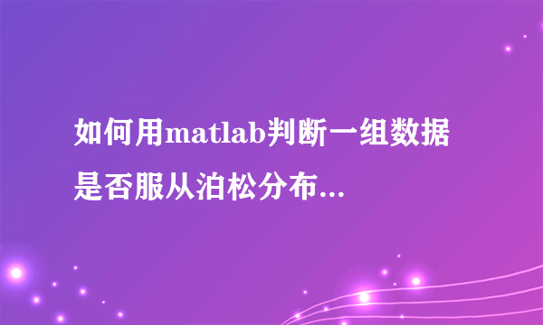 如何用matlab判断一组数据是否服从泊松分布...