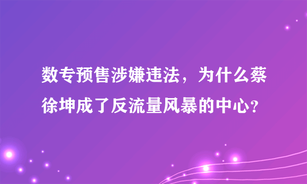 数专预售涉嫌违法，为什么蔡徐坤成了反流量风暴的中心？