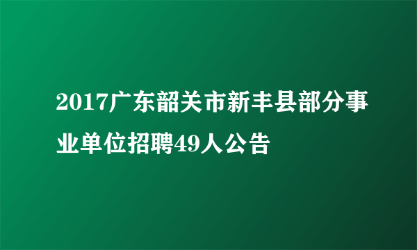 2017广东韶关市新丰县部分事业单位招聘49人公告