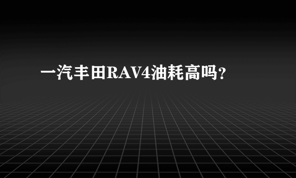 一汽丰田RAV4油耗高吗？