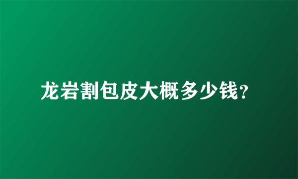 龙岩割包皮大概多少钱？