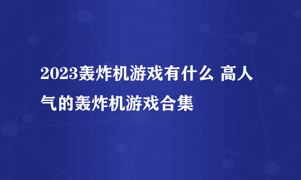 2023轰炸机游戏有什么 高人气的轰炸机游戏合集