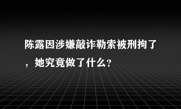 陈露因涉嫌敲诈勒索被刑拘了，她究竟做了什么？