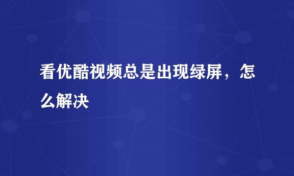 看优酷视频总是出现绿屏，怎么解决