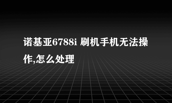 诺基亚6788i 刷机手机无法操作,怎么处理