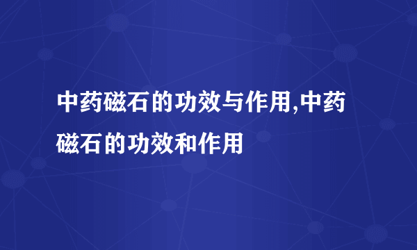 中药磁石的功效与作用,中药磁石的功效和作用