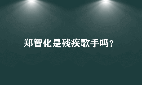 郑智化是残疾歌手吗？